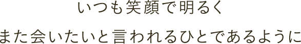 いつも笑顔で明るくまた会いたいと言われるひとであるように